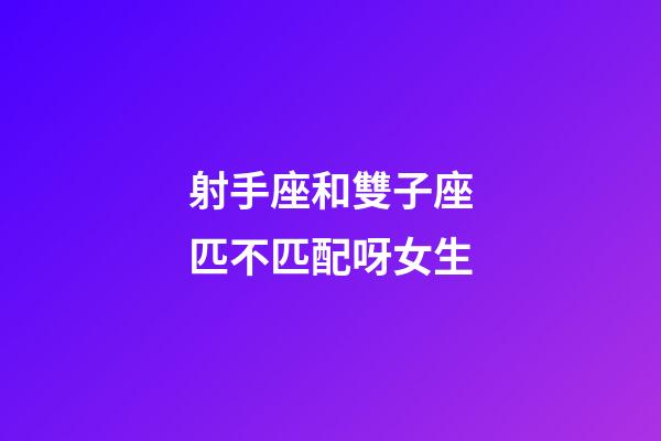 射手座和雙子座匹不匹配呀女生-第1張-星座運(yùn)勢-玄機(jī)派