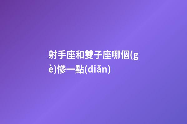 射手座和雙子座哪個(gè)慘一點(diǎn)-第1張-星座運(yùn)勢(shì)-玄機(jī)派