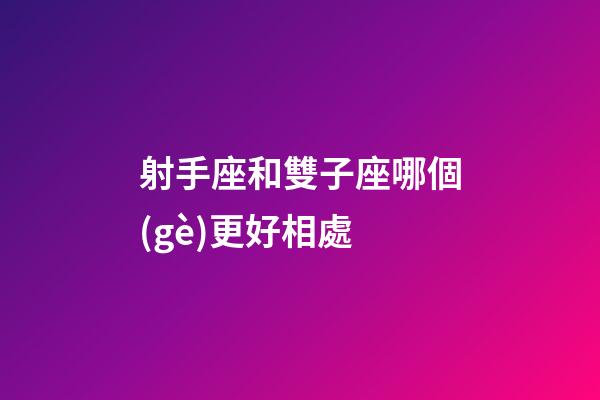 射手座和雙子座哪個(gè)更好相處-第1張-星座運(yùn)勢(shì)-玄機(jī)派