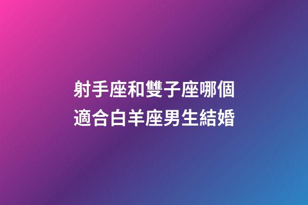 射手座和雙子座哪個適合白羊座男生結婚-第1張-星座運勢-玄機派
