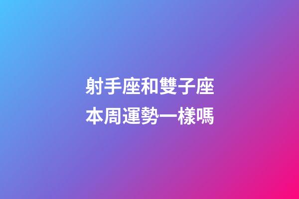 射手座和雙子座本周運勢一樣嗎-第1張-星座運勢-玄機派
