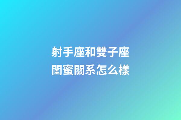 射手座和雙子座閨蜜關系怎么樣-第1張-星座運勢-玄機派