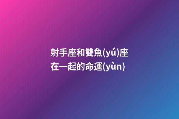 射手座和雙魚(yú)座在一起的命運(yùn)-第1張-星座運(yùn)勢(shì)-玄機(jī)派
