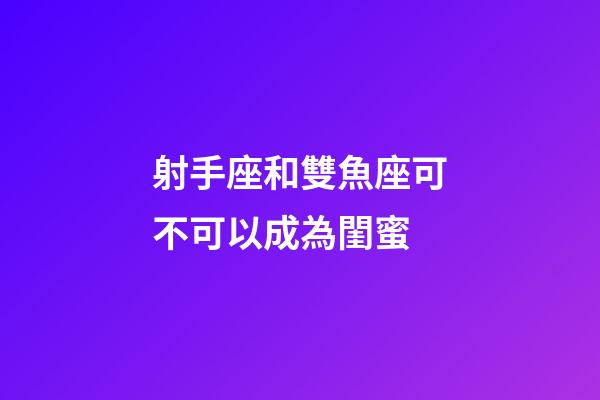 射手座和雙魚座可不可以成為閨蜜-第1張-星座運勢-玄機派