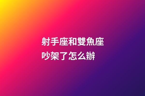 射手座和雙魚座吵架了怎么辦-第1張-星座運勢-玄機派