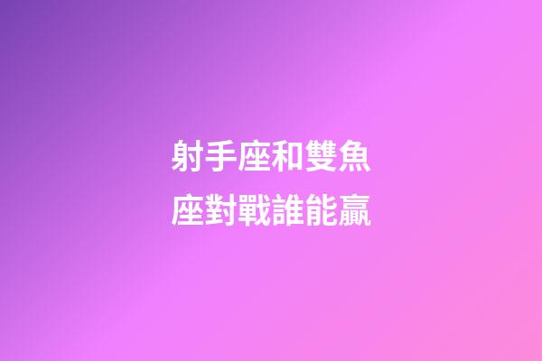 射手座和雙魚座對戰誰能贏-第1張-星座運勢-玄機派