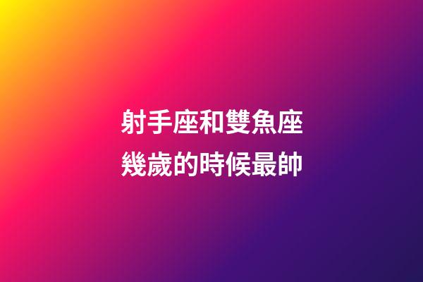 射手座和雙魚座幾歲的時候最帥-第1張-星座運勢-玄機派