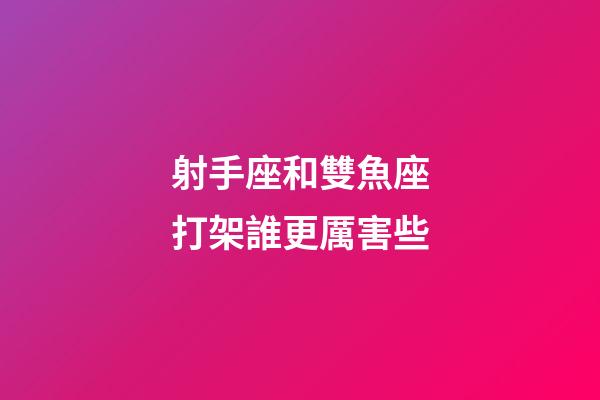 射手座和雙魚座打架誰更厲害些