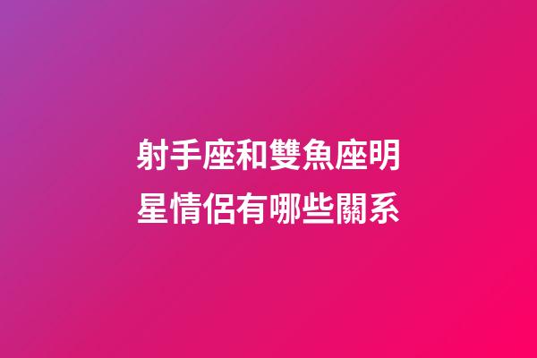射手座和雙魚座明星情侶有哪些關系-第1張-星座運勢-玄機派