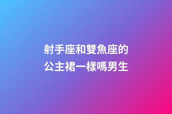 射手座和雙魚座的公主裙一樣嗎男生-第1張-星座運勢-玄機派