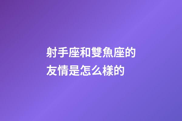 射手座和雙魚座的友情是怎么樣的-第1張-星座運勢-玄機派