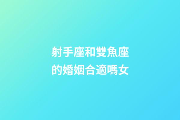 射手座和雙魚座的婚姻合適嗎女-第1張-星座運勢-玄機派