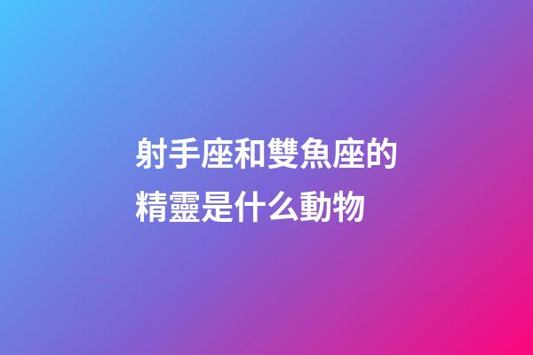 射手座和雙魚座的精靈是什么動物-第1張-星座運勢-玄機派