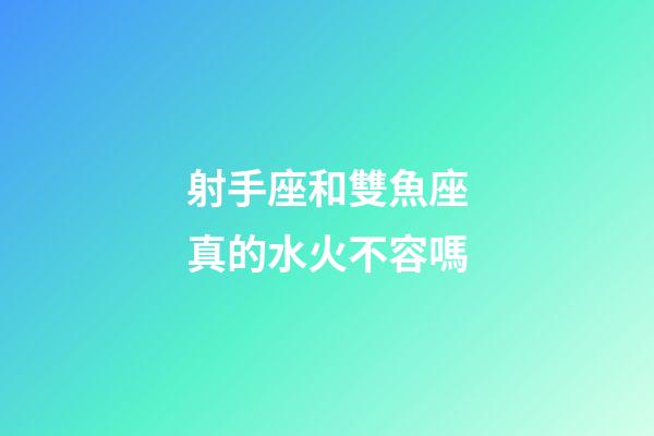 射手座和雙魚座真的水火不容嗎-第1張-星座運勢-玄機派