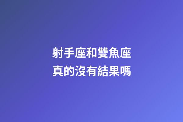 射手座和雙魚座真的沒有結果嗎-第1張-星座運勢-玄機派