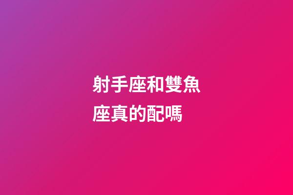 射手座和雙魚座真的配嗎-第1張-星座運勢-玄機派