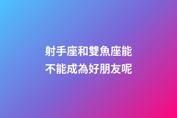 射手座和雙魚座能不能成為好朋友呢-第1張-星座運勢-玄機派