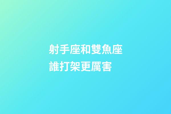 射手座和雙魚座誰打架更厲害-第1張-星座運勢-玄機派