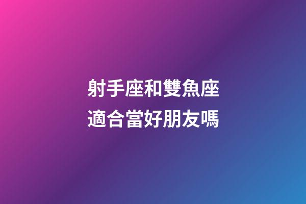 射手座和雙魚座適合當好朋友嗎-第1張-星座運勢-玄機派