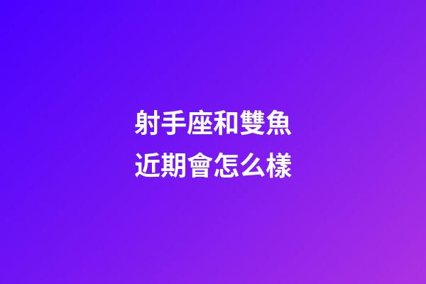射手座和雙魚近期會怎么樣-第1張-星座運勢-玄機派