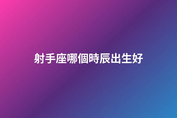 射手座哪個時辰出生好