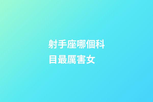 射手座哪個科目最厲害女-第1張-星座運勢-玄機派