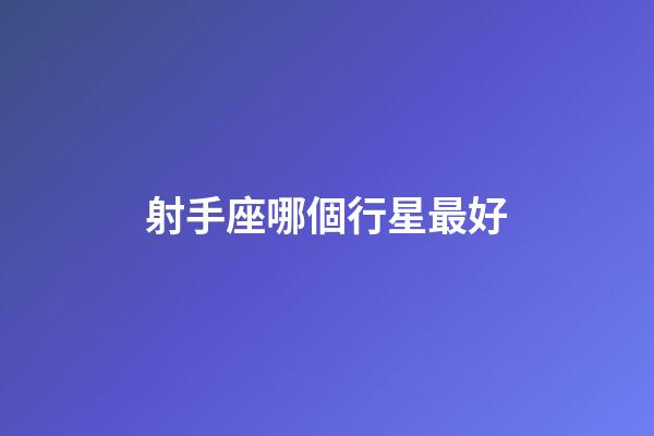 射手座哪個行星最好-第1張-星座運勢-玄機派