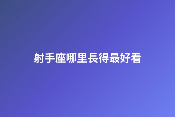 射手座哪里長得最好看-第1張-星座運勢-玄機派