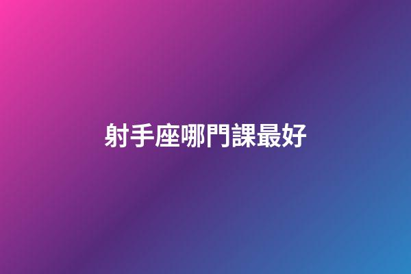 射手座哪門課最好-第1張-星座運勢-玄機派