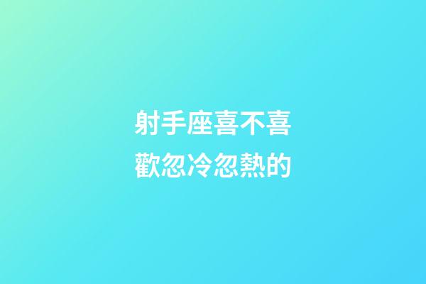射手座喜不喜歡忽冷忽熱的-第1張-星座運勢-玄機派