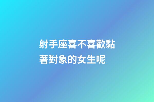 射手座喜不喜歡黏著對象的女生呢-第1張-星座運勢-玄機派