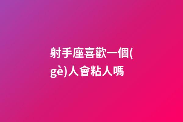 射手座喜歡一個(gè)人會粘人嗎-第1張-星座運(yùn)勢-玄機(jī)派