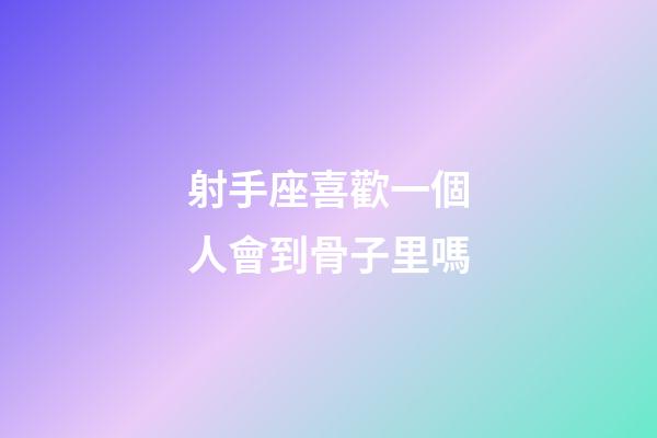 射手座喜歡一個人會到骨子里嗎-第1張-星座運勢-玄機派