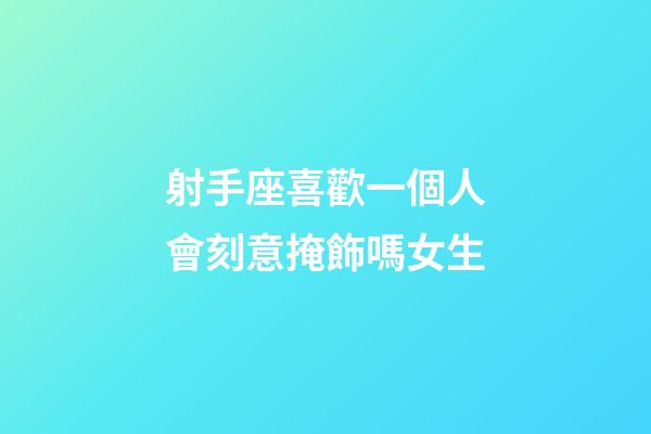 射手座喜歡一個人會刻意掩飾嗎女生-第1張-星座運勢-玄機派