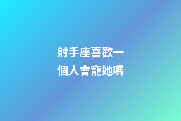 射手座喜歡一個人會寵她嗎-第1張-星座運勢-玄機派