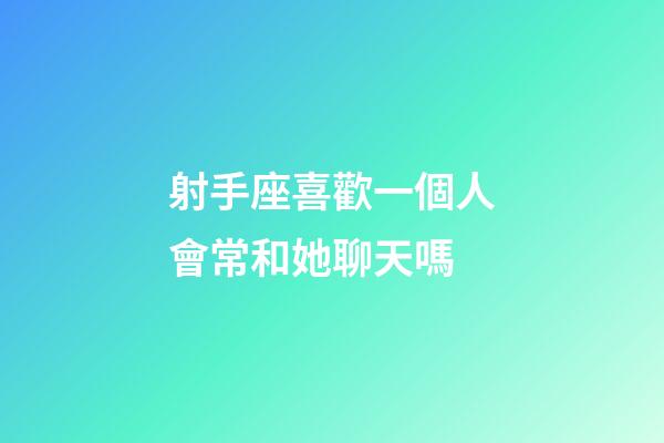 射手座喜歡一個人會常和她聊天嗎-第1張-星座運(yùn)勢-玄機(jī)派