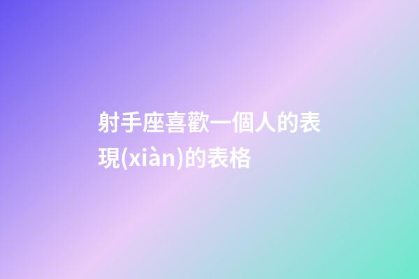 射手座喜歡一個人的表現(xiàn)的表格-第1張-星座運勢-玄機派