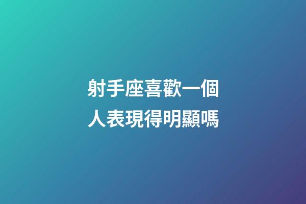 射手座喜歡一個人表現得明顯嗎-第1張-星座運勢-玄機派