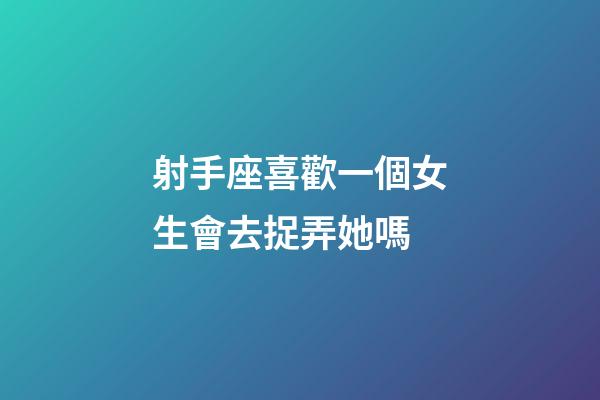 射手座喜歡一個女生會去捉弄她嗎