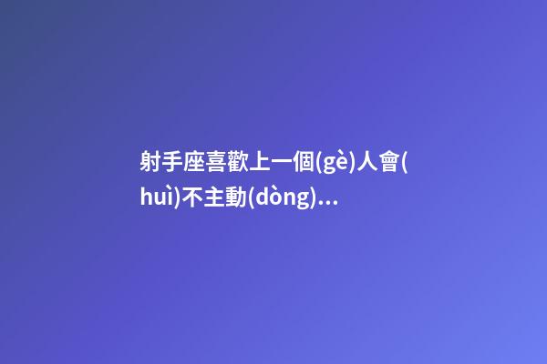 射手座喜歡上一個(gè)人會(huì)不主動(dòng)嗎-第1張-星座運(yùn)勢(shì)-玄機(jī)派