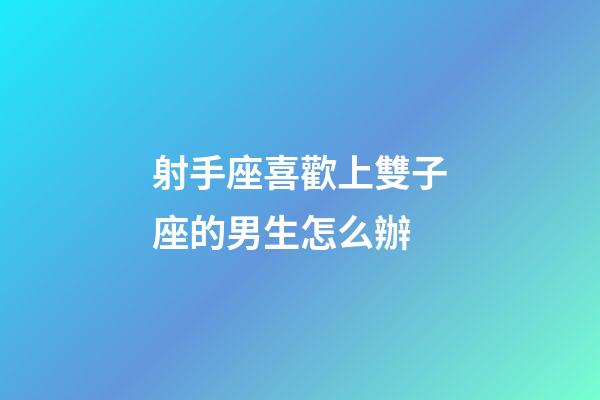 射手座喜歡上雙子座的男生怎么辦-第1張-星座運勢-玄機派