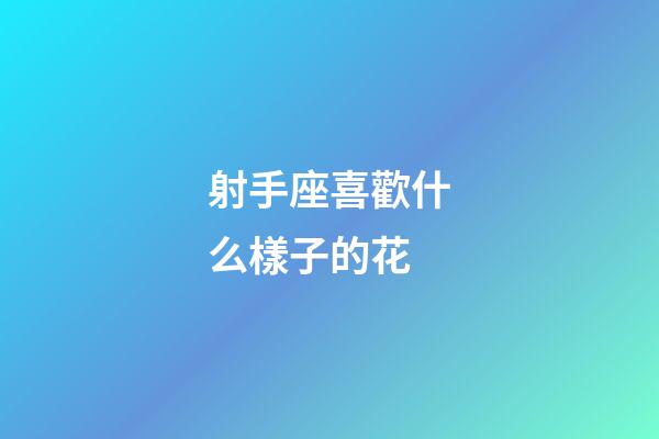 射手座喜歡什么樣子的花-第1張-星座運勢-玄機派