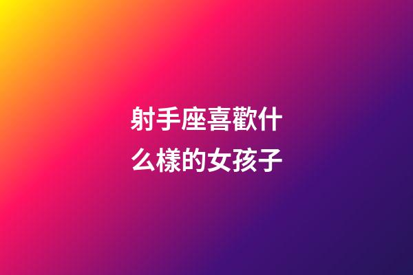 射手座喜歡什么樣的女孩子-第1張-星座運勢-玄機派