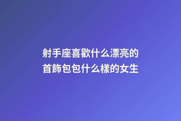 射手座喜歡什么漂亮的首飾包包什么樣的女生-第1張-星座運勢-玄機派