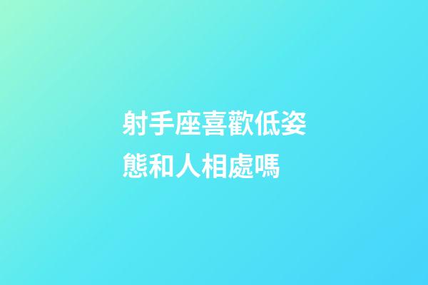 射手座喜歡低姿態和人相處嗎-第1張-星座運勢-玄機派