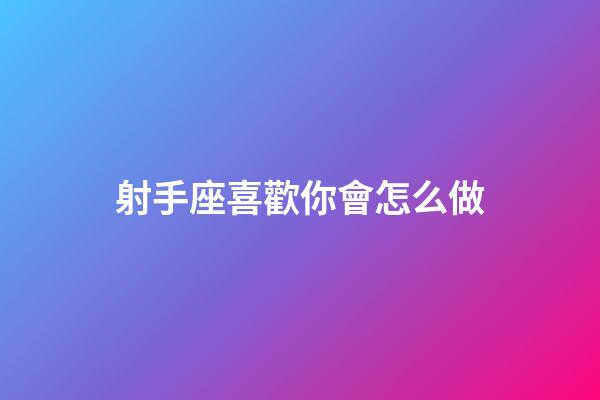 射手座喜歡你會怎么做-第1張-星座運勢-玄機派