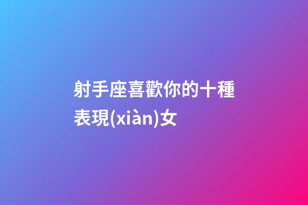 射手座喜歡你的十種表現(xiàn)女-第1張-星座運勢-玄機派