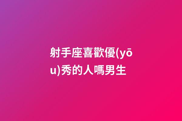 射手座喜歡優(yōu)秀的人嗎男生-第1張-星座運(yùn)勢-玄機(jī)派