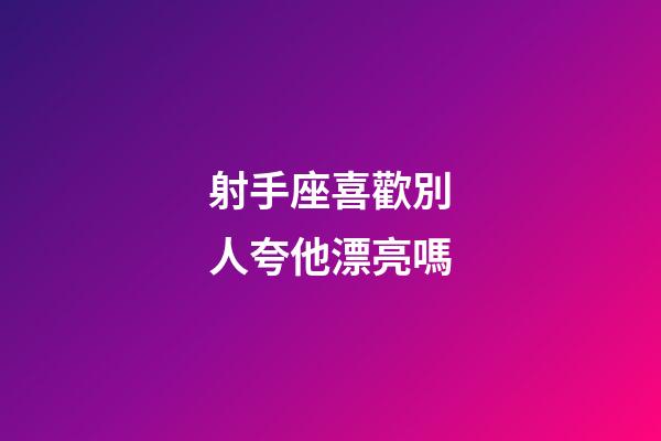 射手座喜歡別人夸他漂亮嗎-第1張-星座運勢-玄機派