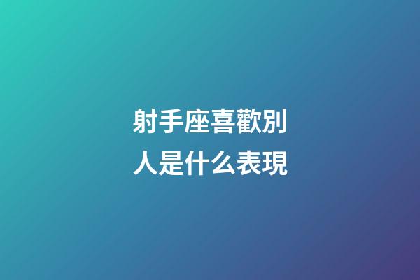 射手座喜歡別人是什么表現-第1張-星座運勢-玄機派